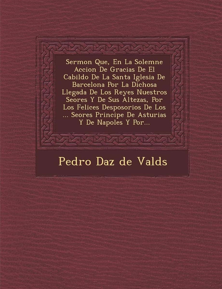 Sermon Que, En La Solemne Accion de Gracias de El Cabildo de La Santa Iglesia de Barcelona Por La Dichosa Llegada de Los Reyes Nuestros Se Ores y de S (Spanish Edition)