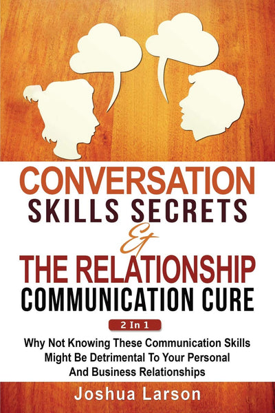 Conversation Skills Secrets & The Relationship Communication Cure 2 In 1: Why Not Knowing These Communication Skills Might Be Detrimental To Your Personal And Business Relationships