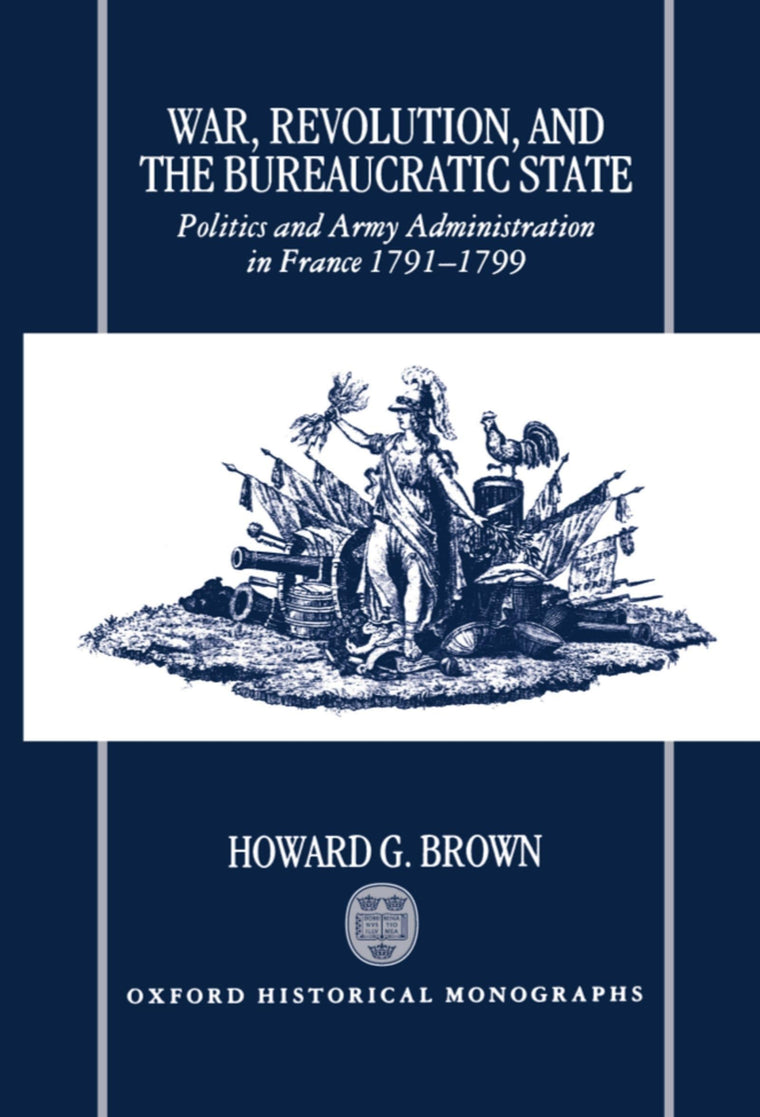 War, Revolution, and the Bureaucratic State: Politics and Army Administration in France, 1791-1799 (Oxford Historical Monographs)