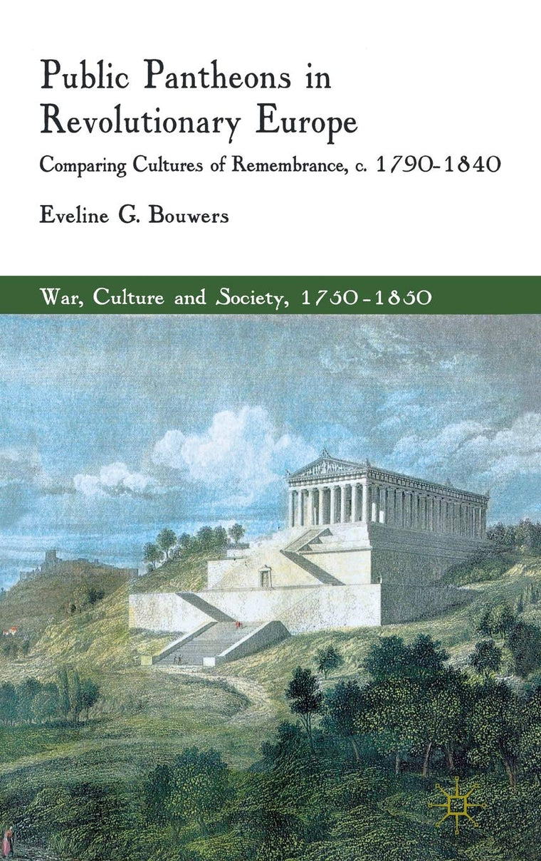 Public Pantheons in Revolutionary Europe: Comparing Cultures of Remembrance, c. 1790-1840 (War, Culture and Society, 1750-1850)