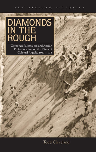 Diamonds in the Rough: Corporate Paternalism and African Professionalism on the Mines of Colonial Angola, 1917-1975 (New African Histories)