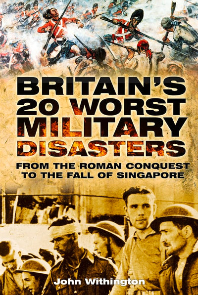 Britain's 20 Worst Military: From the Roman Conquest to the Fall of Singapore