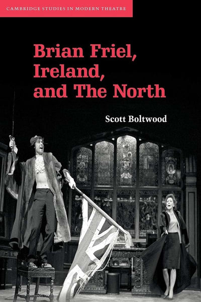 Brian Friel, Ireland, and The North (Cambridge Studies in Modern Theatre)