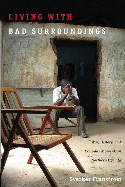 Living with Bad Surroundings: War, History, and Everyday Moments in Northern Uganda (The Cultures and Practice of Violence)