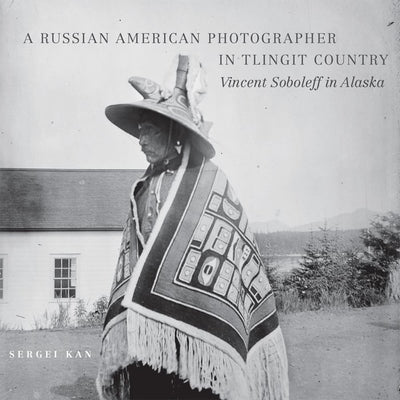 A Russian American Photographer in Tlingit Country: Vincent Soboleff in Alaska (Volume 10) (The Charles M. Russell Center Series on Art and Photography of the American West)