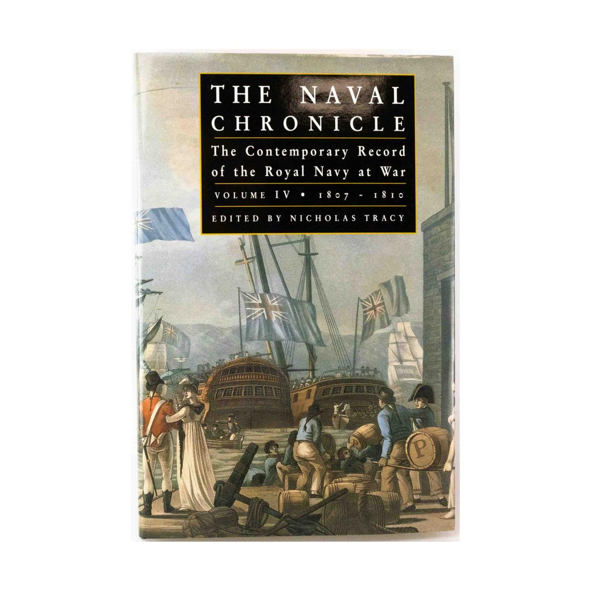 THE NAVAL CHRONICLE: The Contemporary Record of the Royal Navy at War, Volume IV: 1807-1810 (Volume 4)
