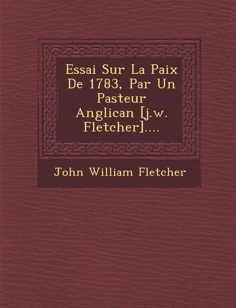 Essai Sur La Paix de 1783, Par Un Pasteur Anglican [J.W. Fletcher].... (French Edition)