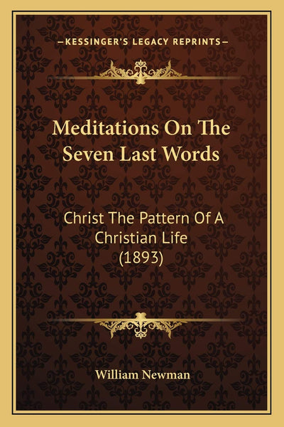Meditations On The Seven Last Words: Christ The Pattern Of A Christian Life (1893)