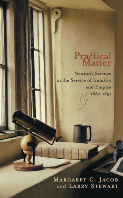 Practical Matter: Newtons Science in the Service of Industry and Empire, 1687-1851 (New Histories of Science, Technology, and Medicine)