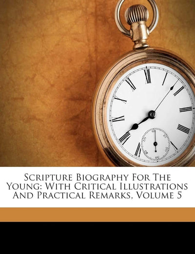 Scripture Biography for the Young: With Critical Illustrations and Practical Remarks, Volume 5