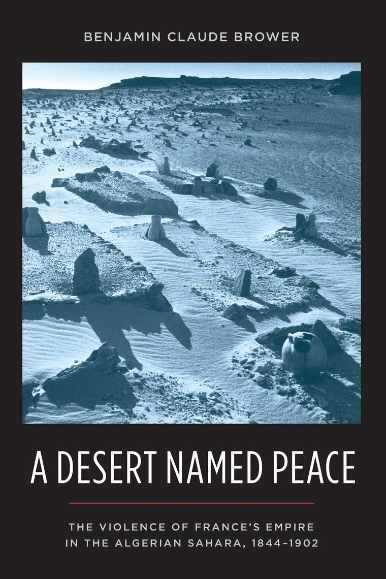 A Desert Named Peace: The Violence of France's Empire in the Algerian Sahara, 1844-1902 (History and Society of the Modern Middle East)
