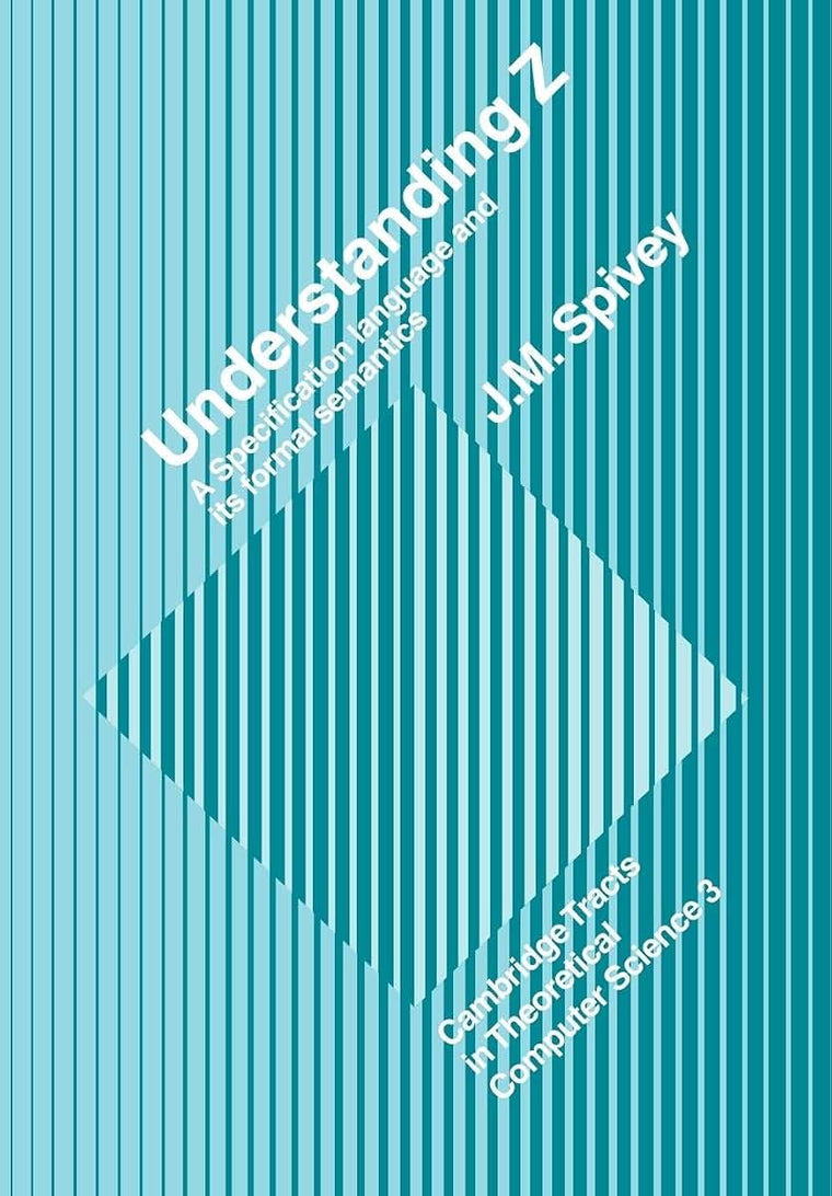 Understanding Z: A Specification Language and its Formal Semantics (Cambridge Tracts in Theoretical Computer Science, Series Number 3)