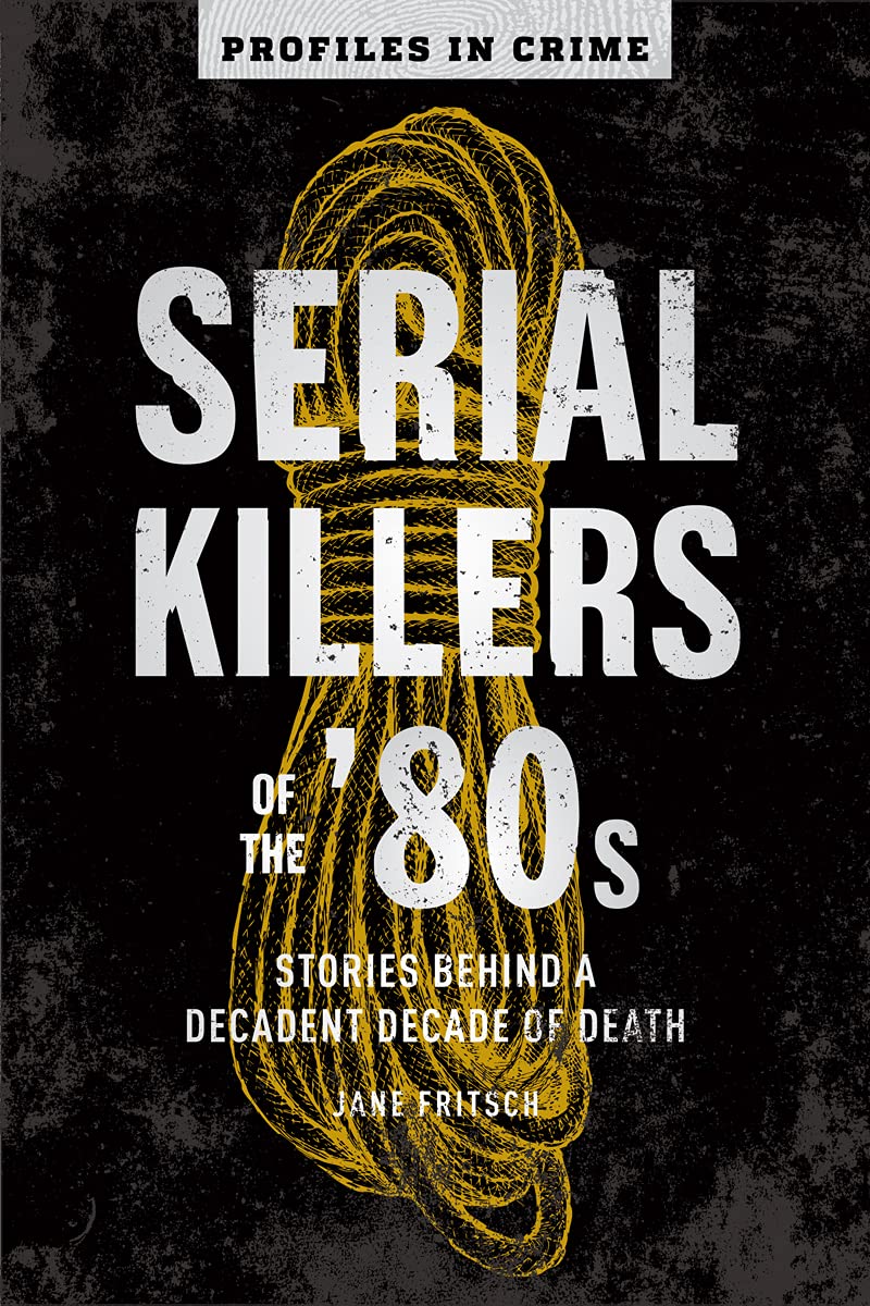 Serial Killers of the '80s: Stories Behind a Decadent Decade of Death (Profiles in Crime, 5)