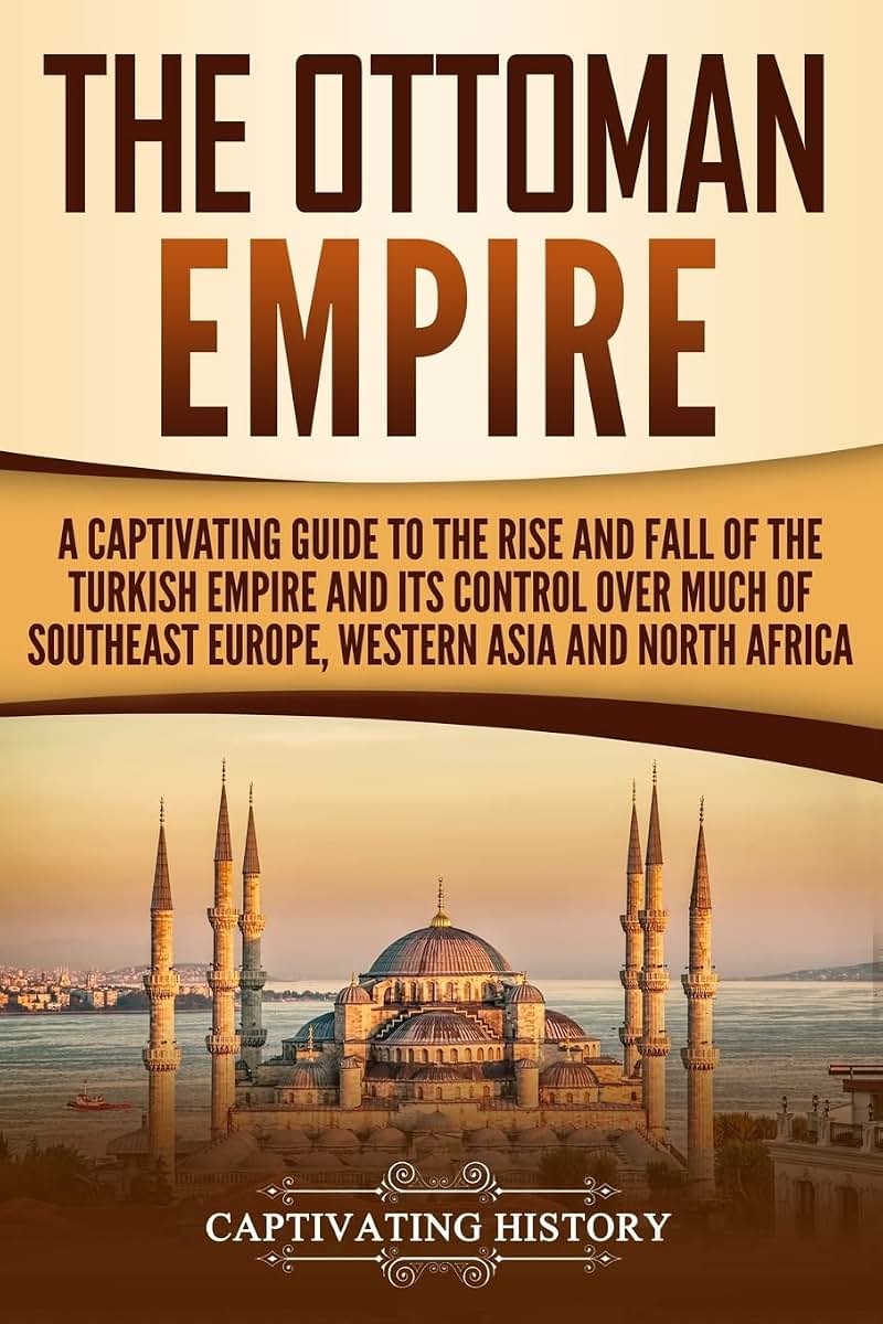 The Ottoman Empire: A Captivating Guide to the Rise and Fall of the Turkish Empire and its Control Over Much of Southeast Europe, Western Asia, and North Africa (The Ottomans)