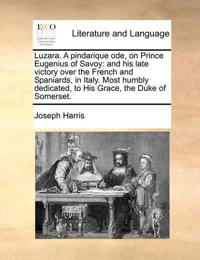 Luzara. a Pindarique Ode, on Prince Eugenius of Savoy: And His Late Victory Over the French and Spaniards, in Italy. Most Humbly Dedicated, to His Grace, the Duke of Somerset.