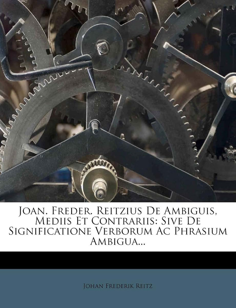 Joan. Freder. Reitzius De Ambiguis, Mediis Et Contrariis: Sive De Significatione Verborum Ac Phrasium Ambigua...
