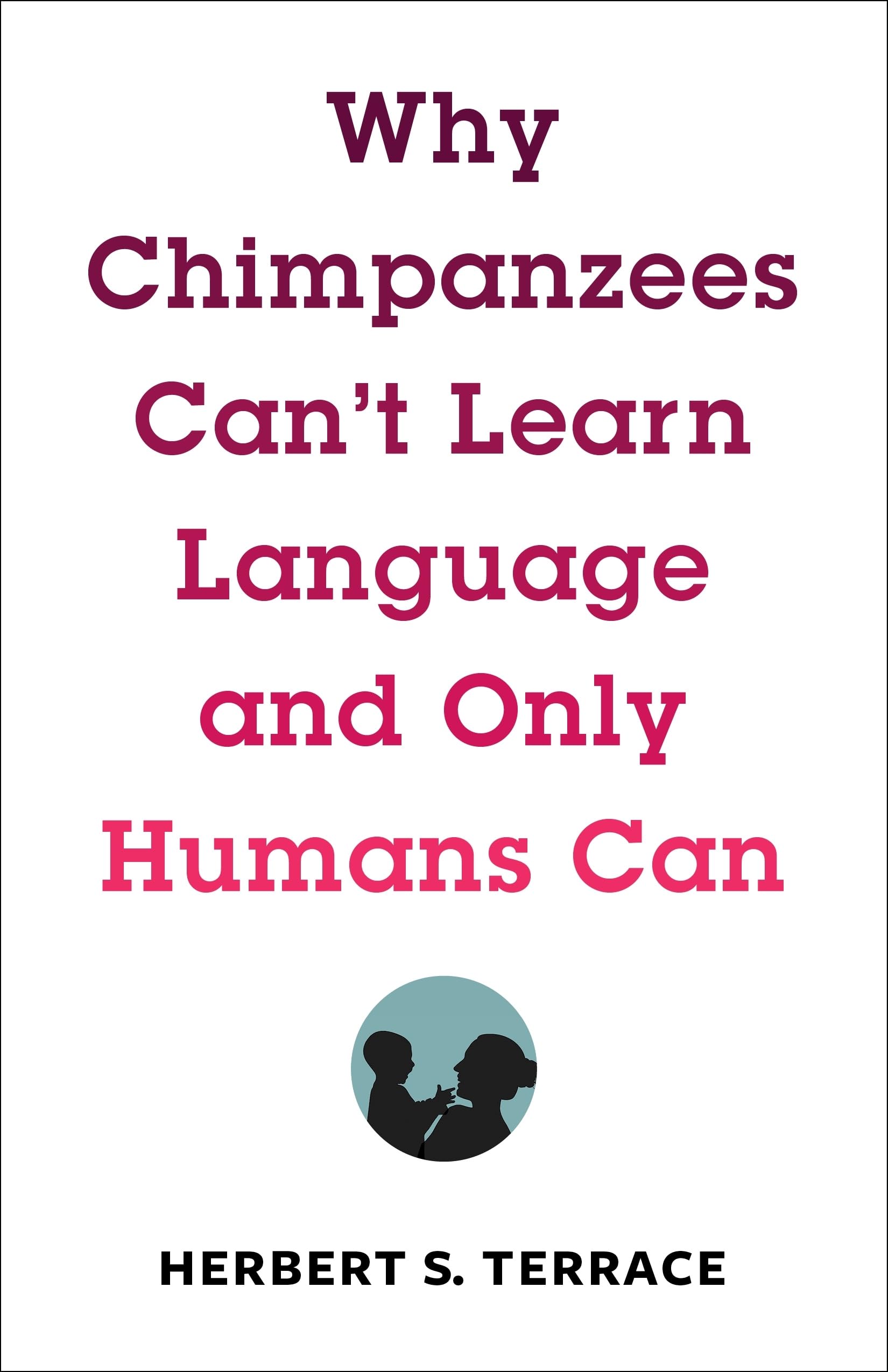 Why Chimpanzees Can't Learn Language and Only Humans Can (Leonard Hastings Schoff Lectures)