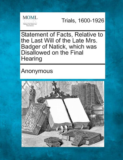 Statement of Facts, Relative to the Last Will of the Late Mrs. Badger of Natick, Which Was Disallowed on the Final Hearing