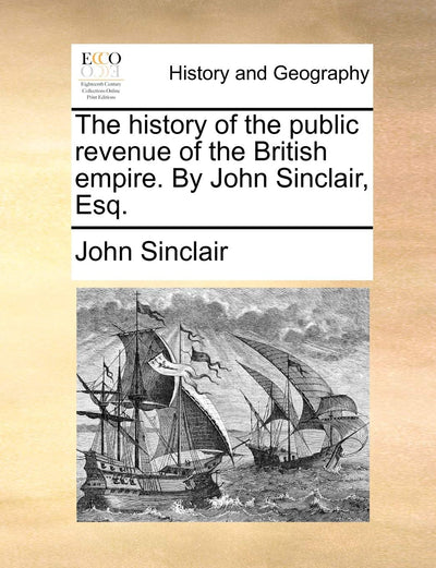 The History of the Public Revenue of the British Empire. by John Sinclair, Esq.