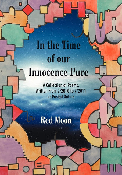 In the Time of our Innocence Pure: A Collection of Poems, Written From 7/2010 to 7/2011 as Posted Online
