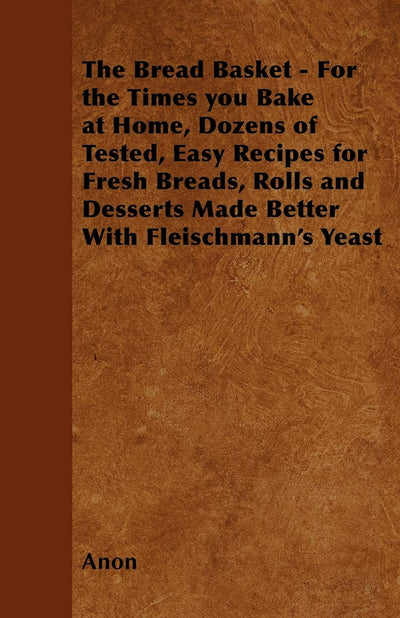 The Bread Basket - For the Times you Bake at Home, Dozens of Tested, Easy Recipes for Fresh Breads, Rolls and Desserts Made Better With Fleischmann's Yeast