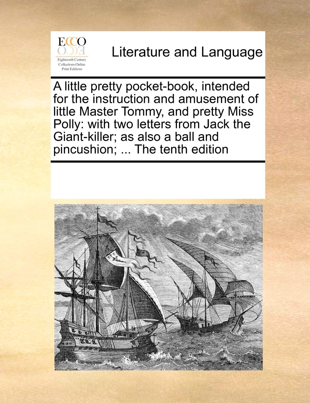 A Little Pretty Pocket-Book, Intended for the Instruction and Amusement of Little Master Tommy, and Pretty Miss Polly: With Two Letters from Jack the ... a Ball and Pincushion; ... the Tenth Edition