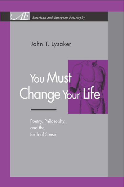 You Must Change Your Life: Poetry, Philosophy, and the Birth of Sense (American and European Philosophy)