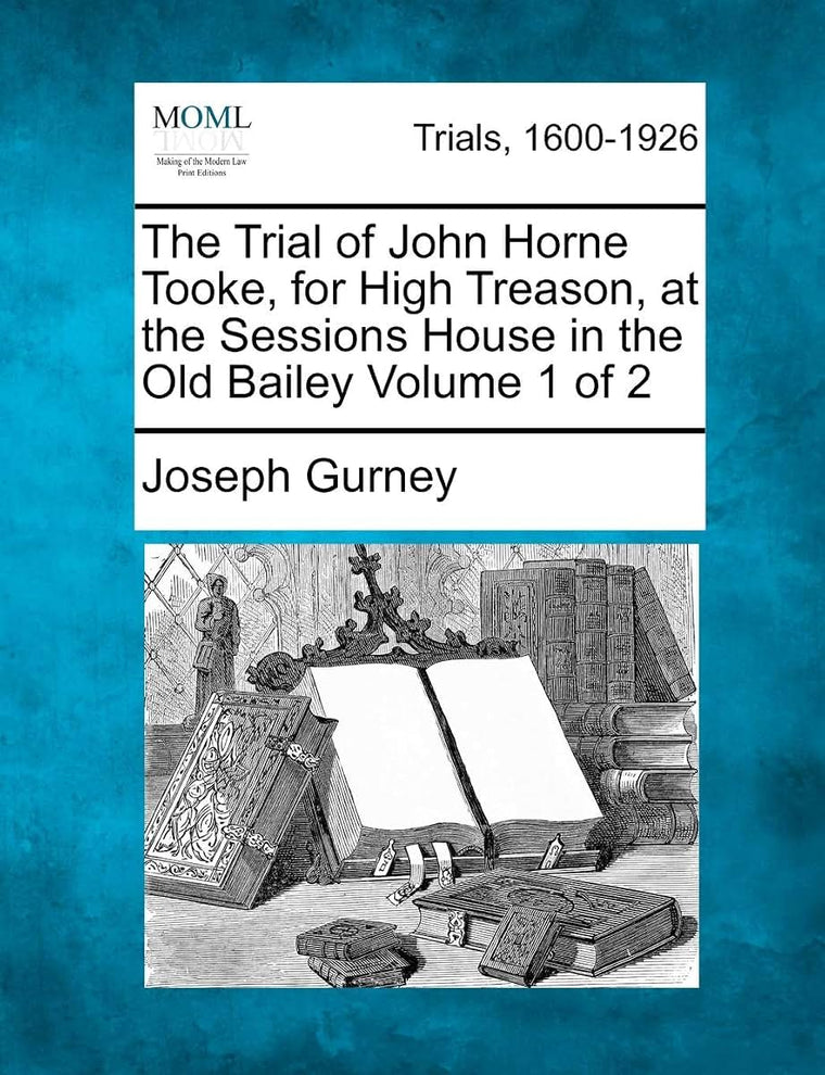 The Trial of John Horne Tooke, for High Treason, at the Sessions House in the Old Bailey Volume 1 of 2