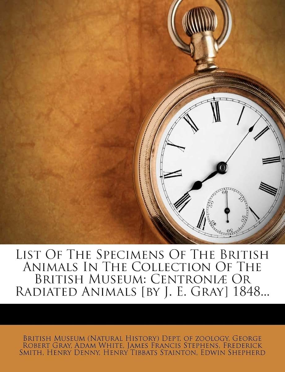 List of the Specimens of the British Animals in the Collection of the British Museum: Centroniae or Radiated Animals [By J. E. Gray] 1848...