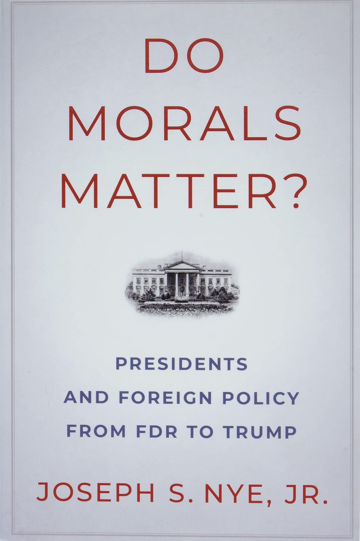 Do Morals Matter?: Presidents and Foreign Policy from FDR to Trump