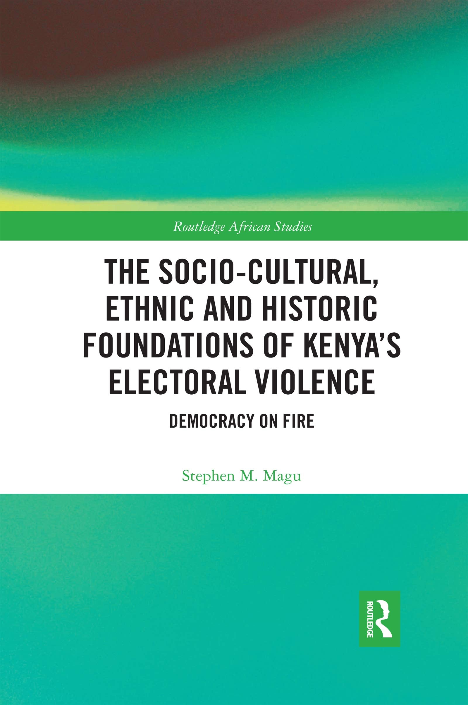 The Socio-Cultural, Ethnic and Historic Foundations of Kenyas Electoral Violence: Democracy on Fire (Routledge African Studies)