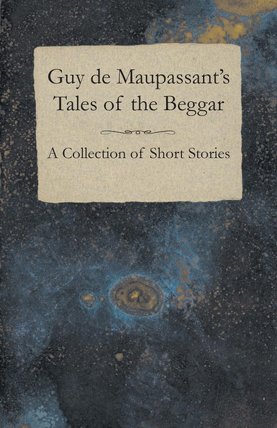 Guy de Maupassant's Tales of the Beggar A Collection of Short Stories