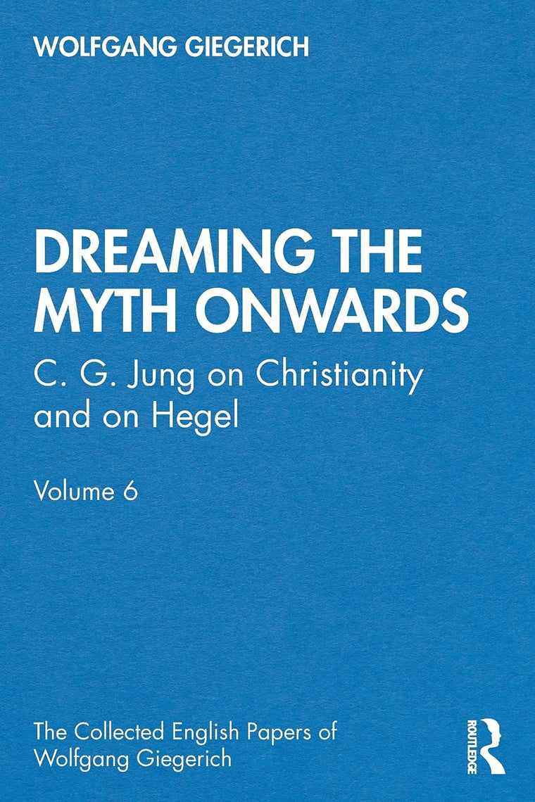 Dreaming the Myth Onwards: C. G. Jung on Christianity and on Hegel, Volume 6 (The Collected English Papers of Wolfgang Giegerich)