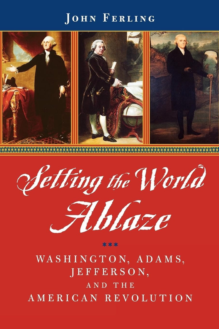 Setting the World Ablaze: Washington, Adams, Jefferson, and the American Revolution