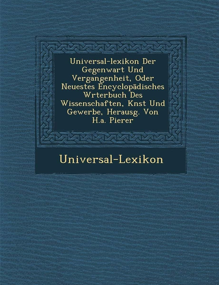 Universal-Lexikon Der Gegenwart Und Vergangenheit, Oder Neuestes Encyclop Disches W Rterbuch Des Wissenschaften, K Nst Und Gewerbe, Herausg. Von H.A.
