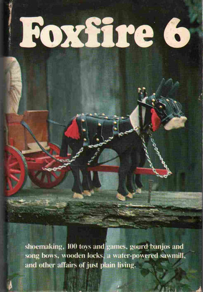 Foxfire 6: Shoemaking, Gourd Banjos, and Songbows, One Hundred Toys and Games, Wooden Locks, a Water Powered Sawmill, and Other Affairs of Just Plai