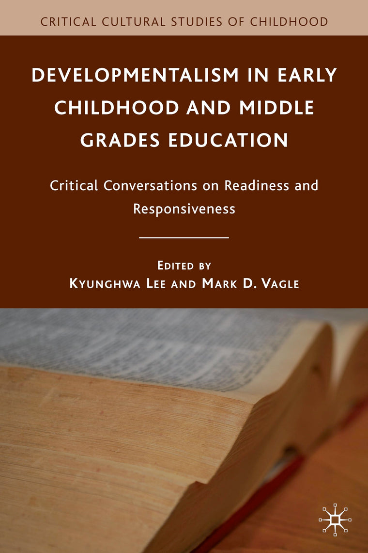 Developmentalism in Early Childhood and Middle Grades Education: Critical Conversations on Readiness and Responsiveness (Critical Cultural Studies of Childhood)