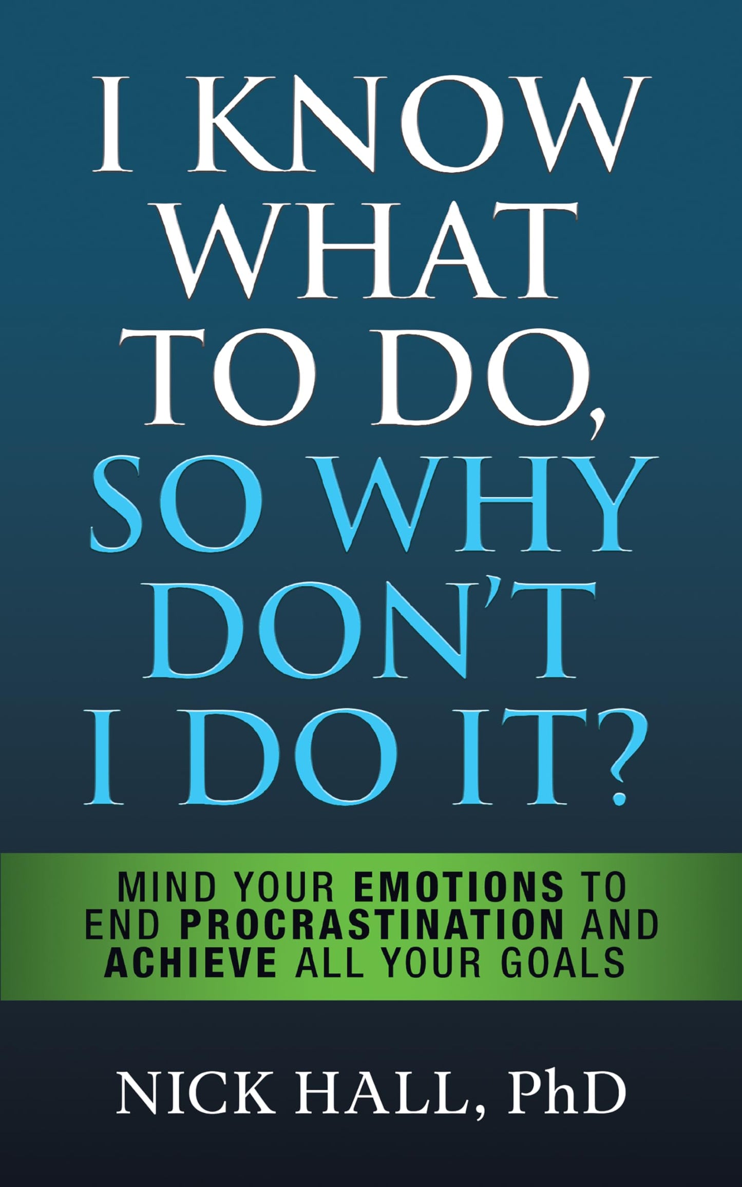 I Know What to Do So Why Dont I Do It? - Second Edition: Mind Your Emotions to End Procrastination and Achieve All Your Goals