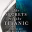 The Secrets of the Titanic: The untold story of the world's most famous ship from the explorer known as Mr. Titanic