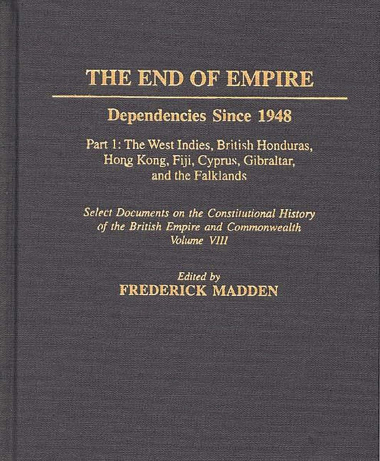The End of Empire: Dependencies Since 1948, Part 1: The West Indies, British Honduras, Hong Kong, Fiji, Cyprus, Gibraltar, and the Falklands (Documents in Imperial History)