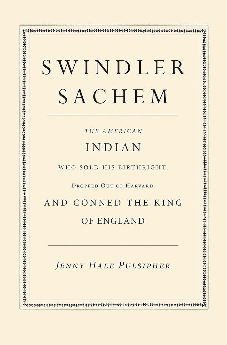 Swindler Sachem: The American Indian Who Sold His Birthright, Dropped Out of Harvard, and Conned the King of England