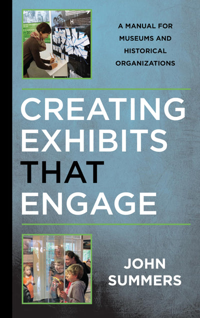 Creating Exhibits That Engage: A Manual for Museums and Historical Organizations (American Association for State and Local History)