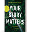Your Story Matters: Finding, Writing, and Living the Truth of Your Life
