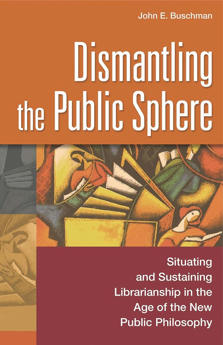 Dismantling the Public Sphere: Situating and Sustaining Librarianship in the Age of the New Public Philosophy (Contributions in Librarianship and Information Science)