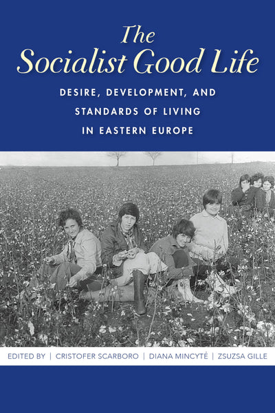 The Socialist Good Life: Desire, Development, and Standards of Living in Eastern Europe