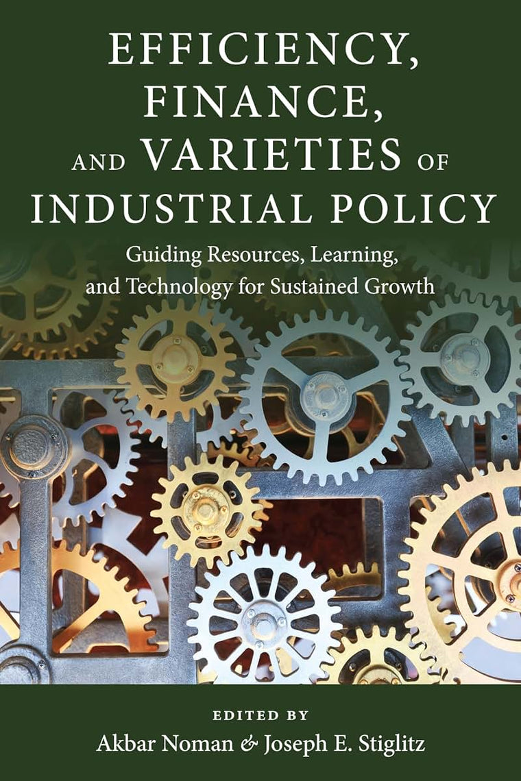 Efficiency, Finance, and Varieties of Industrial Policy: Guiding Resources, Learning, and Technology for Sustained Growth (Initiative for Policy ... Challenges in Development and Globalization)