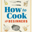 How to Cook for Beginners: An Easy Cookbook for Learning the Basics