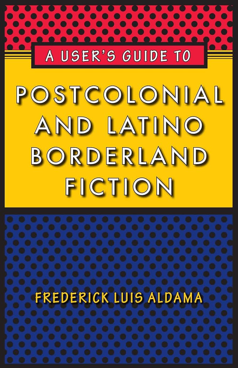 A User's Guide to Postcolonial and Latino Borderland Fiction (Joe R. and Teresa Lozano Long Series in Latin American and Latino Art and Culture)