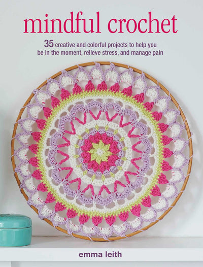 Mindful Crochet: 35 creative and colorful projects to help you be in the moment, relieve stress, and manage pain