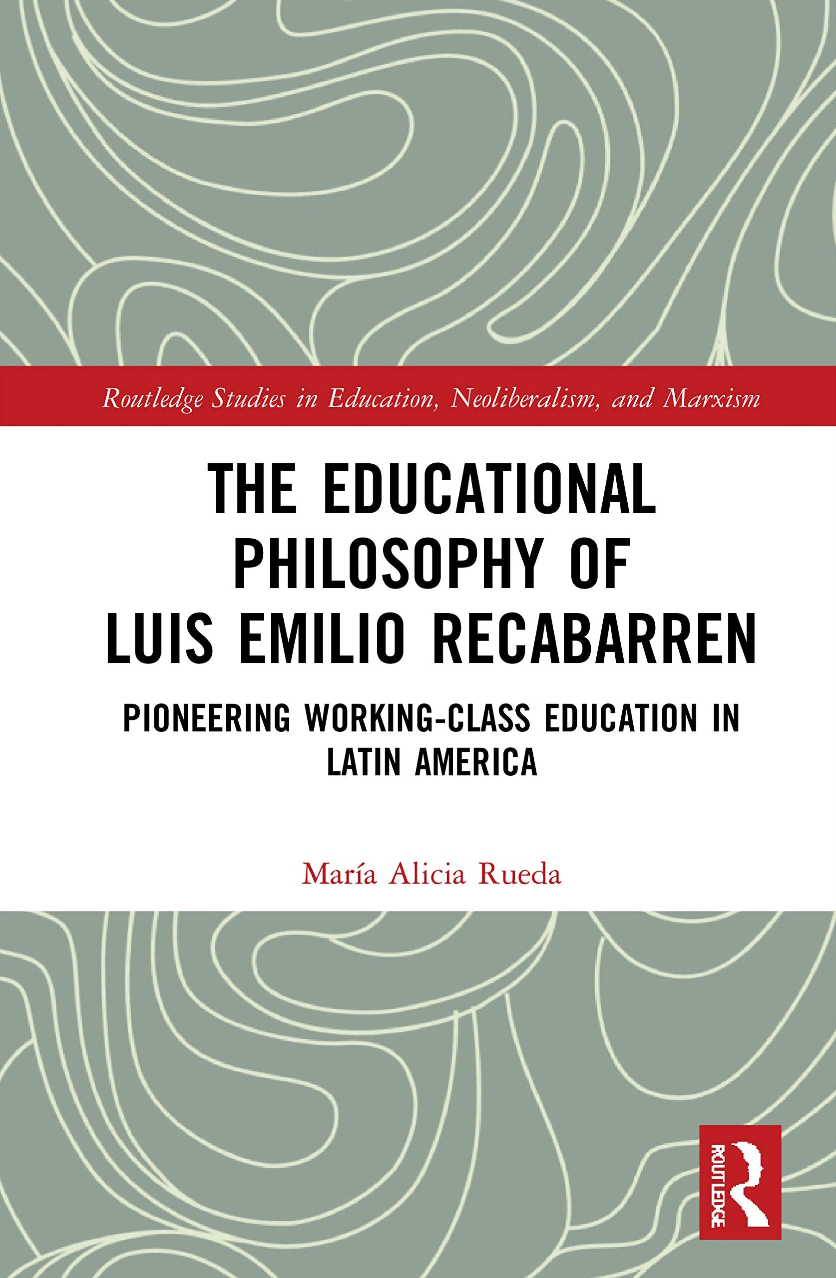 The Educational Philosophy of Luis Emilio Recabarren: Pioneering Working-Class Education in Latin America (Routledge Studies in Education, Neoliberalism, and Marxism)